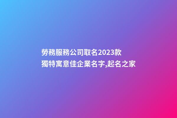 勞務服務公司取名2023款 獨特寓意佳企業名字,起名之家-第1張-公司起名-玄機派